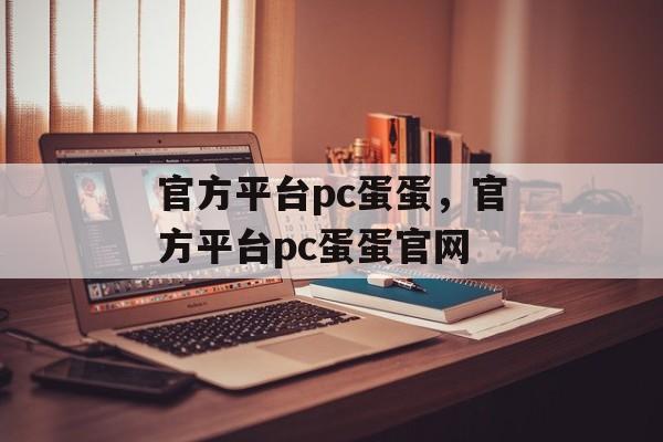 官方平台pc蛋蛋，官方平台pc蛋蛋官网