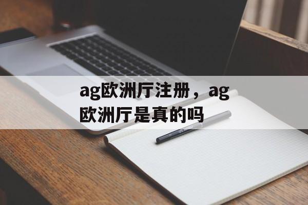 ag欧洲厅注册，ag欧洲厅是真的吗