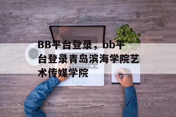 BB平台登录，bb平台登录青岛滨海学院艺术传媒学院