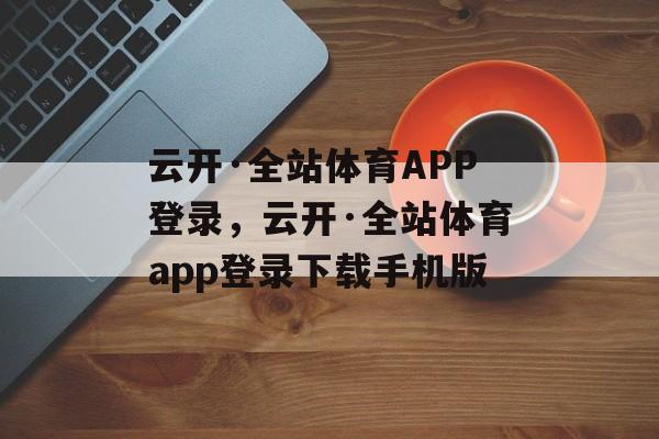 云开·全站体育APP登录，云开·全站体育app登录下载手机版