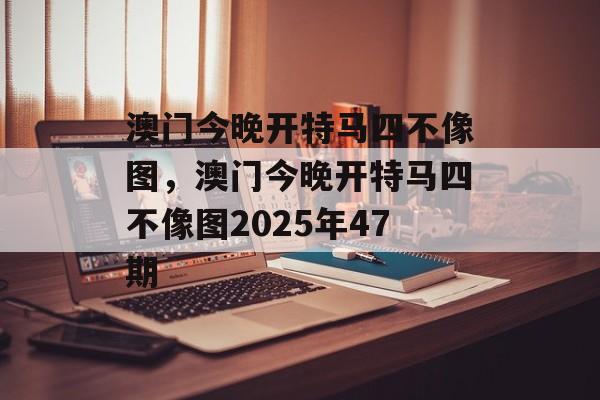 澳门今晚开特马四不像图，澳门今晚开特马四不像图2025年47期