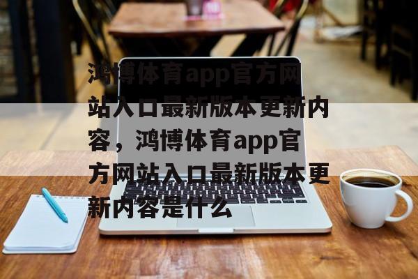 鸿博体育app官方网站入口最新版本更新内容，鸿博体育app官方网站入口最新版本更新内容是什么