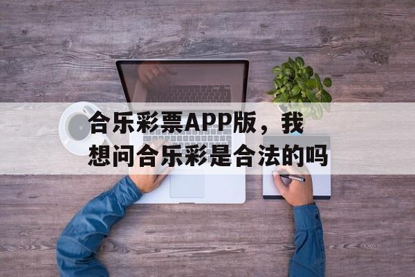 合乐彩票APP版，我想问合乐彩是合法的吗