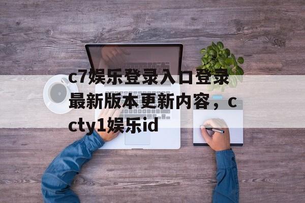 c7娱乐登录入口登录最新版本更新内容，ccty1娱乐id