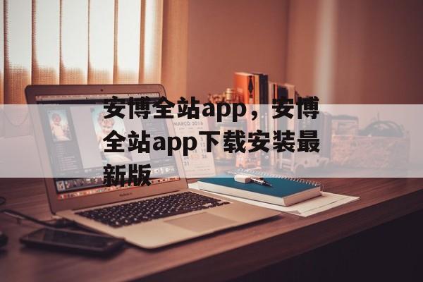 安博全站app，安博全站app下载安装最新版