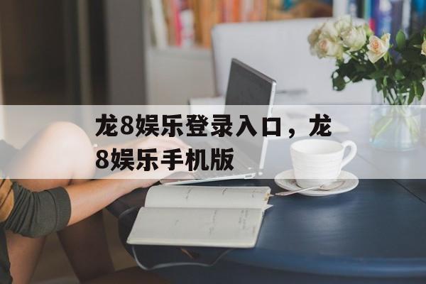 龙8娱乐登录入口，龙8娱乐手机版