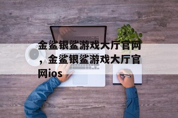 金鲨银鲨游戏大厅官网，金鲨银鲨游戏大厅官网ios