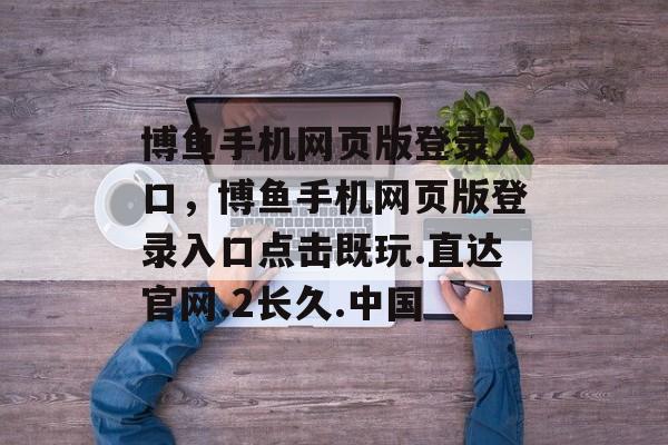 博鱼手机网页版登录入口，博鱼手机网页版登录入口点击既玩.直达官网.2长久.中国