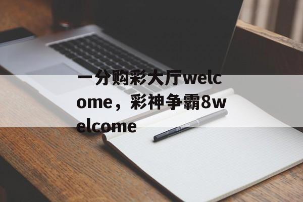 一分购彩大厅welcome，彩神争霸8welcome