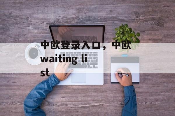 中欧登录入口，中欧 waiting list