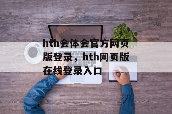 hth会体会官方网页版登录，hth网页版在线登录入口