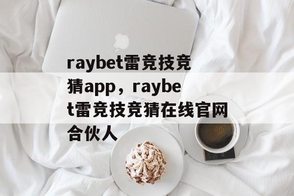 raybet雷竞技竞猜app，raybet雷竞技竞猜在线官网合伙人