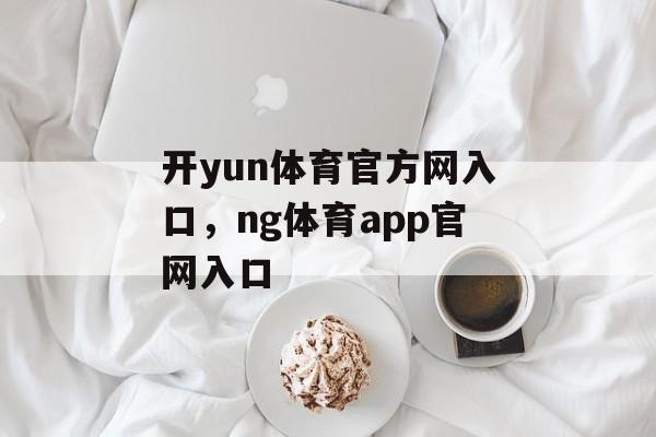 开yun体育官方网入口，ng体育app官网入口