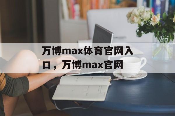 万博max体育官网入口，万博max官网