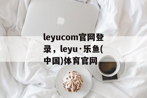 leyucom官网登录，leyu·乐鱼(中国)体育官网