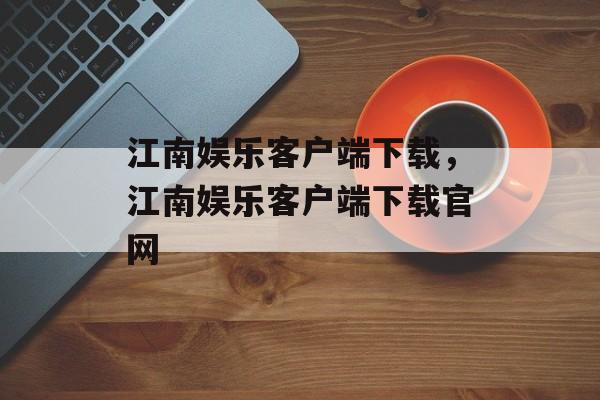 江南娱乐客户端下载，江南娱乐客户端下载官网